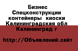 Бизнес Спецконструкции, контейнеры, киоски. Калининградская обл.,Калининград г.